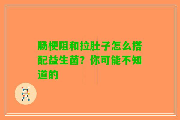 肠梗阻和拉肚子怎么搭配益生菌？你可能不知道的