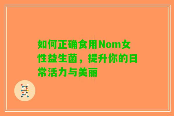 如何正确食用Nom女性益生菌，提升你的日常活力与美丽