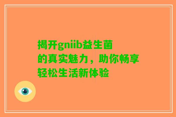 揭开gniib益生菌的真实魅力，助你畅享轻松生活新体验