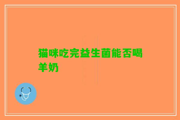 猫咪吃完益生菌能否喝羊奶