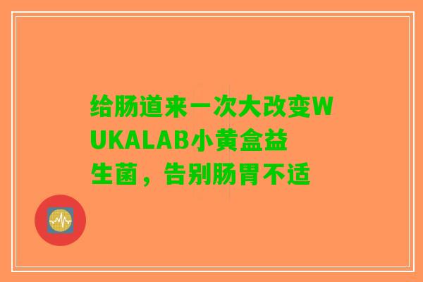 给肠道来一次大改变WUKALAB小黄盒益生菌，告别肠胃不适