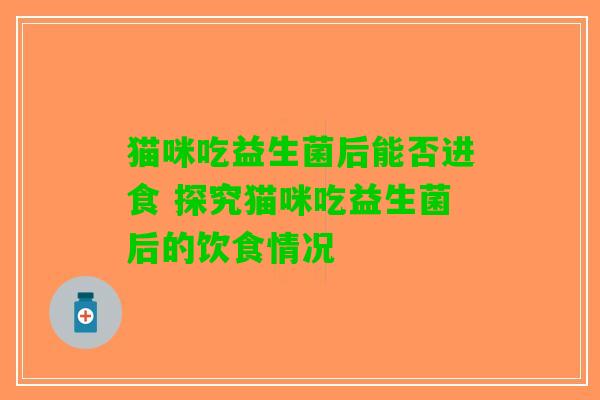 猫咪吃益生菌后能否进食 探究猫咪吃益生菌后的饮食情况