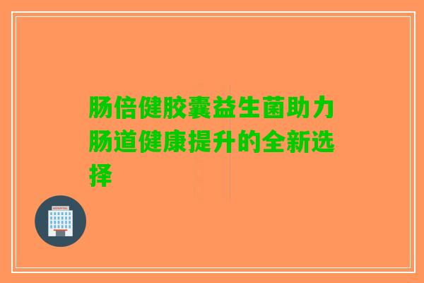 肠倍健胶囊益生菌助力肠道健康提升的全新选择