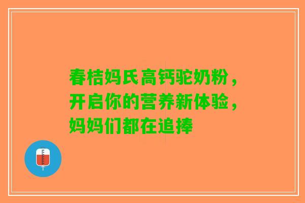 春桔妈氏高钙驼奶粉，开启你的营养新体验，妈妈们都在追捧