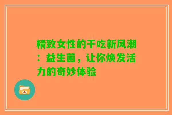 精致女性的干吃新风潮：益生菌，让你焕发活力的奇妙体验
