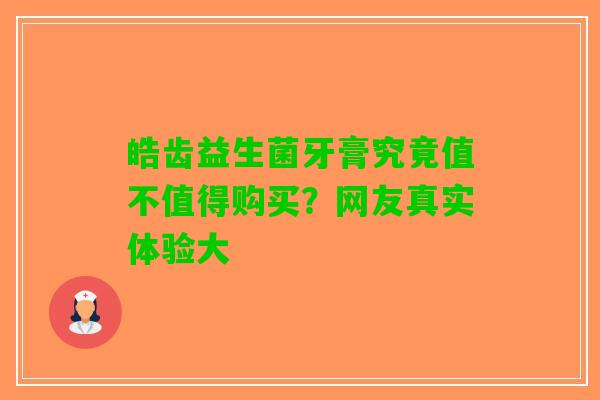 皓齿益生菌牙膏究竟值不值得购买？网友真实体验大