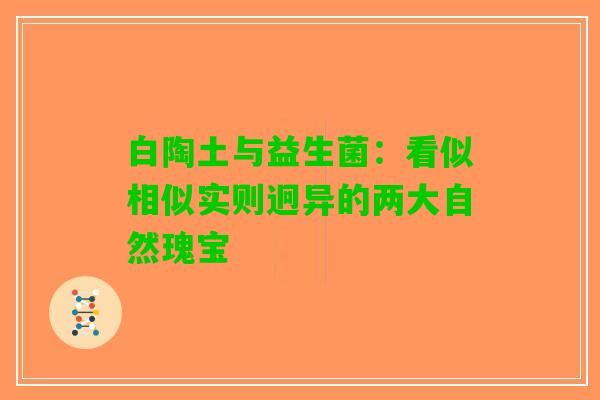 白陶土与益生菌：看似相似实则迥异的两大自然瑰宝