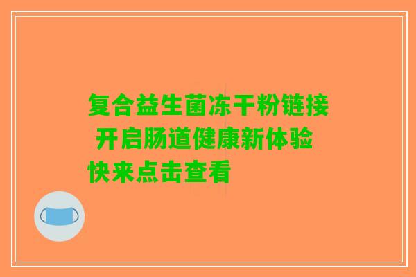 复合益生菌冻干粉链接 开启肠道健康新体验快来点击查看