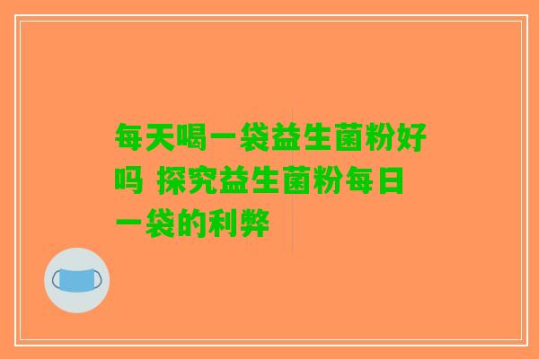 每天喝一袋益生菌粉好吗 探究益生菌粉每日一袋的利弊