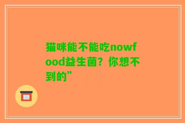 猫咪能不能吃nowfood益生菌？你想不到的”