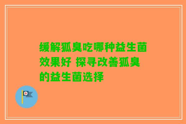 缓解狐臭吃哪种益生菌效果好 探寻改善狐臭的益生菌选择