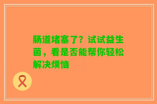 肠道堵塞了？试试益生菌，看是否能帮你轻松解决烦恼
