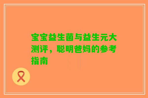 宝宝益生菌与益生元大测评，聪明爸妈的参考指南