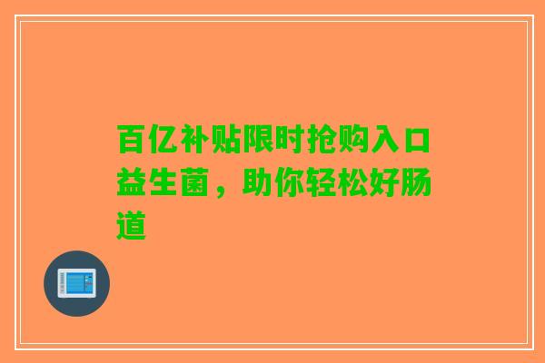 百亿补贴限时抢购入口益生菌，助你轻松好肠道