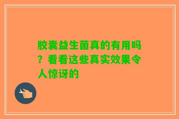 胶囊益生菌真的有用吗？看看这些真实效果令人惊讶的