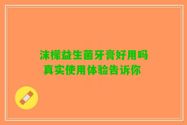 沫檬益生菌牙膏好用吗 真实使用体验告诉你