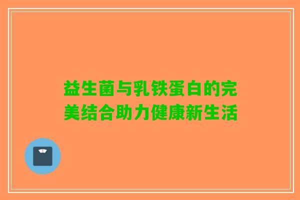 益生菌与乳铁蛋白的完美结合助力健康新生活