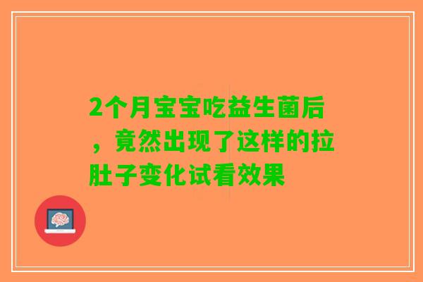 2个月宝宝吃益生菌后，竟然出现了这样的拉肚子变化试看效果