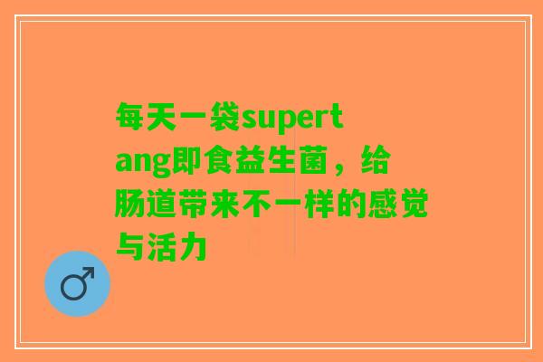 每天一袋supertang即食益生菌，给肠道带来不一样的感觉与活力