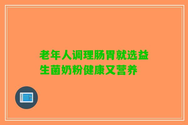老年人调理肠胃就选益生菌奶粉健康又营养