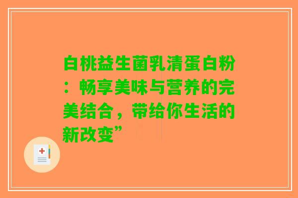 白桃益生菌乳清蛋白粉：畅享美味与营养的完美结合，带给你生活的新改变”