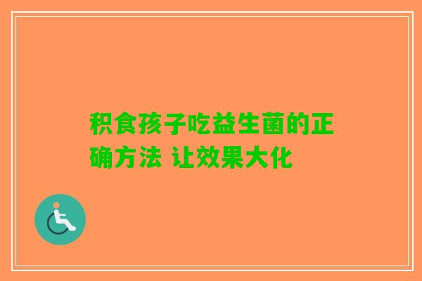 积食孩子吃益生菌的正确方法 让效果大化