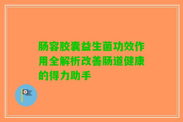 肠容胶囊益生菌功效作用全解析改善肠道健康的得力助手
