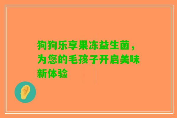 狗狗乐享果冻益生菌，为您的毛孩子开启美味新体验
