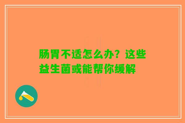 肠胃不适怎么办？这些益生菌或能帮你缓解