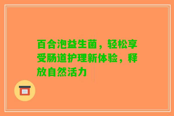 百合泡益生菌，轻松享受肠道护理新体验，释放自然活力