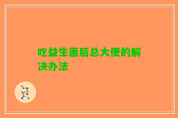 吃益生菌后总大便的解决办法