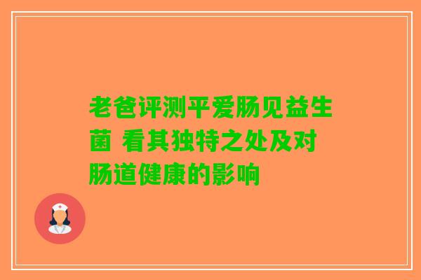 老爸评测平爱肠见益生菌 看其独特之处及对肠道健康的影响