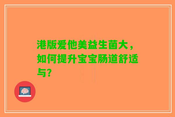 港版爱他美益生菌大，如何提升宝宝肠道舒适与？