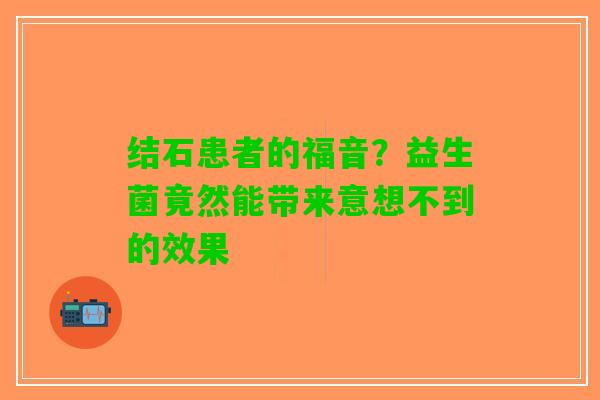 结石患者的福音？益生菌竟然能带来意想不到的效果