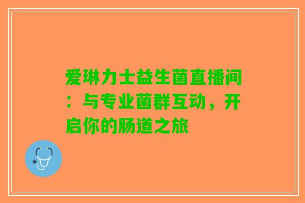 爱琳力士益生菌直播间：与专业菌群互动，开启你的肠道之旅