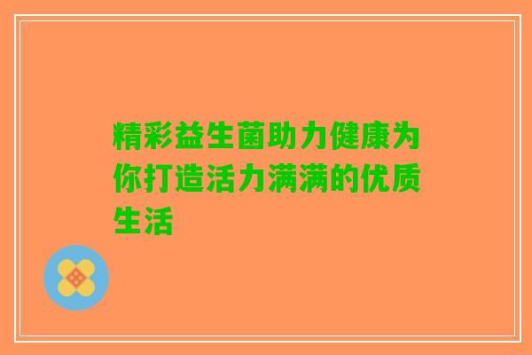 精彩益生菌助力健康为你打造活力满满的优质生活