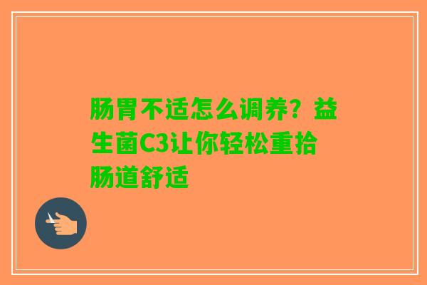 肠胃不适怎么调养？益生菌C3让你轻松重拾肠道舒适