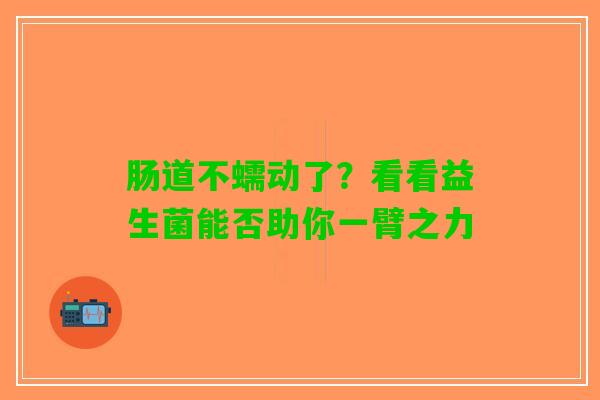 肠道不蠕动了？看看益生菌能否助你一臂之力