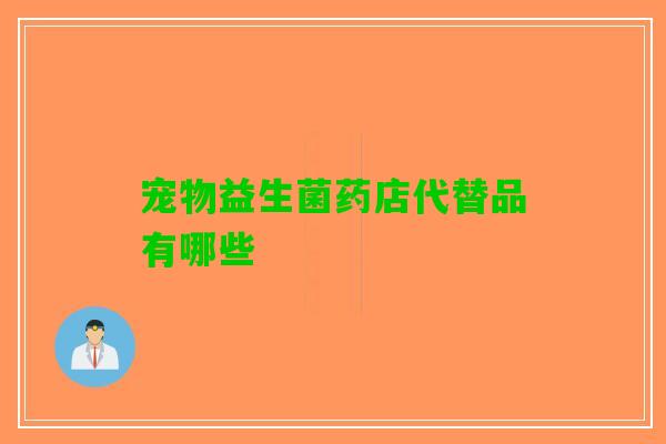 宠物益生菌药店代替品有哪些