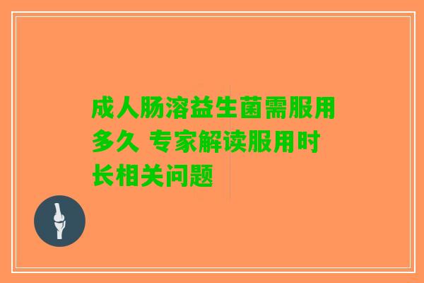 成人肠溶益生菌需服用多久 专家解读服用时长相关问题