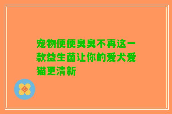 宠物便便臭臭不再这一款益生菌让你的爱犬爱猫更清新