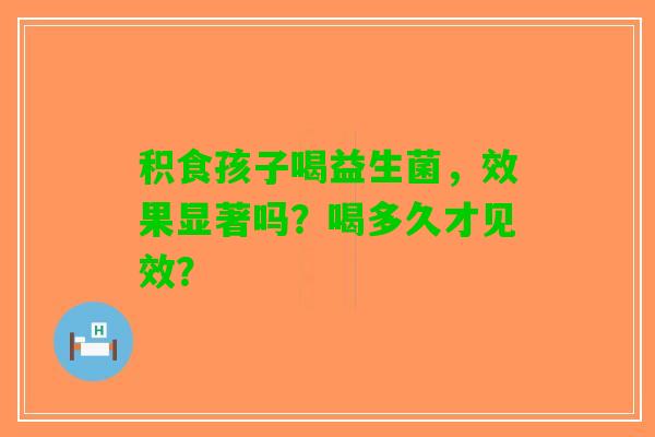 积食孩子喝益生菌，效果显著吗？喝多久才见效？