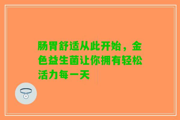 肠胃舒适从此开始，金色益生菌让你拥有轻松活力每一天