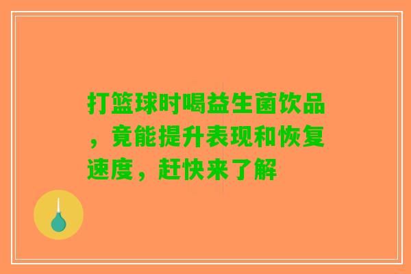 打篮球时喝益生菌饮品，竟能提升表现和恢复速度，赶快来了解