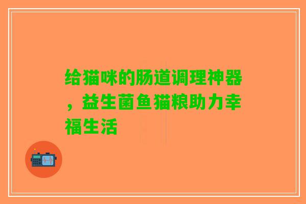 给猫咪的肠道调理神器，益生菌鱼猫粮助力幸福生活