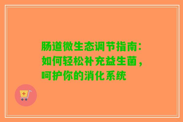 肠道微生态调节指南：如何轻松补充益生菌，呵护你的消化系统