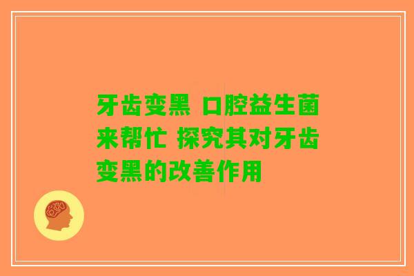 牙齿变黑 口腔益生菌来帮忙 探究其对牙齿变黑的改善作用
