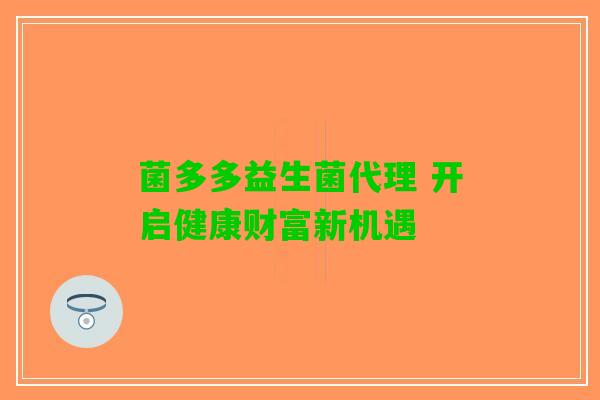 菌多多益生菌代理 开启健康财富新机遇