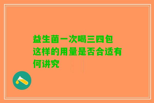 益生菌一次喝三四包 这样的用量是否合适有何讲究