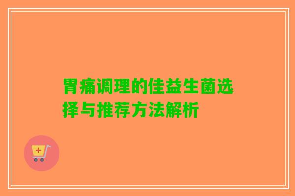 胃痛调理的佳益生菌选择与推荐方法解析 胃痛调理的佳益生菌选择与推荐方法解析
